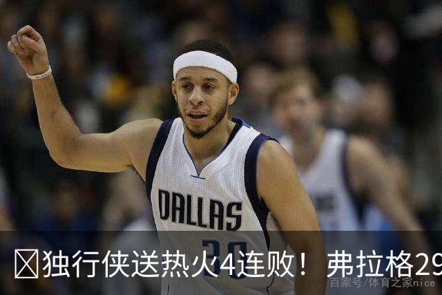 🏀独行侠送热火4连败！弗拉格29+11+4断 字母哥29+15+11+5失误